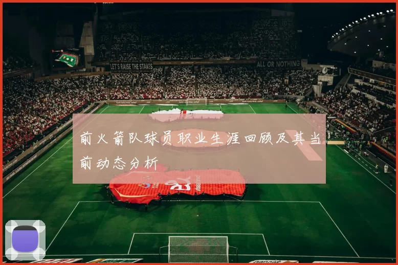 前火箭队球员职业生涯回顾及其当前动态分析