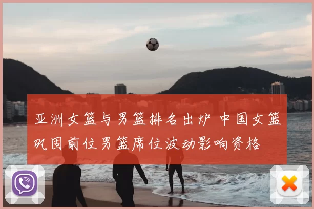 亚洲女篮与男篮排名出炉 中国女篮巩固前位男篮席位波动影响资格