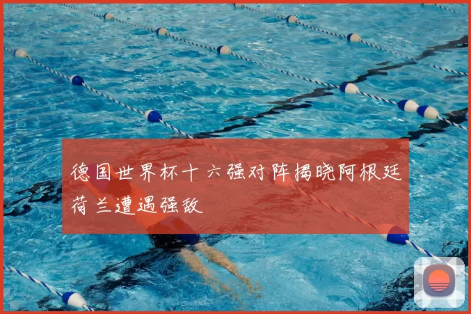 德国世界杯十六强对阵揭晓阿根廷荷兰遭遇强敌