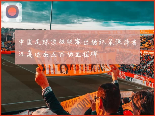 中国足球顶级联赛出场纪录保持者汪嵩达成五百场里程碑