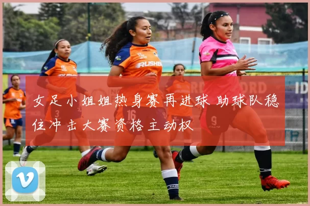 女足小姐姐热身赛再进球 助球队稳住冲击大赛资格主动权