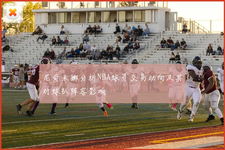 尼奇米娜分析NBA球员交易动向及其对球队阵容影响