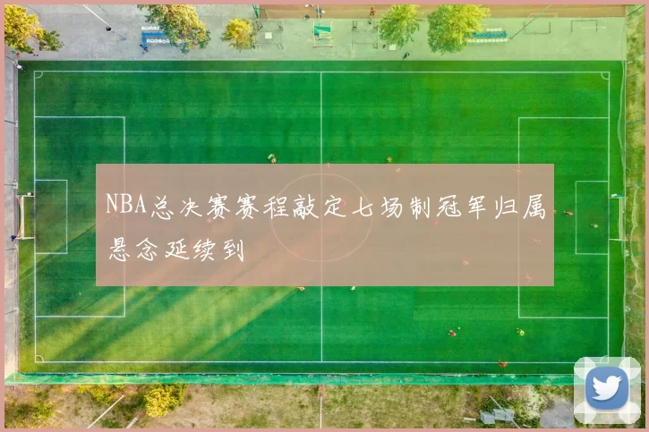NBA总决赛赛程敲定七场制冠军归属悬念延续到