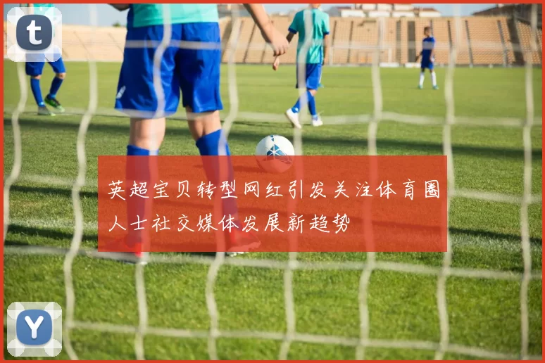 英超宝贝转型网红引发关注体育圈人士社交媒体发展新趋势