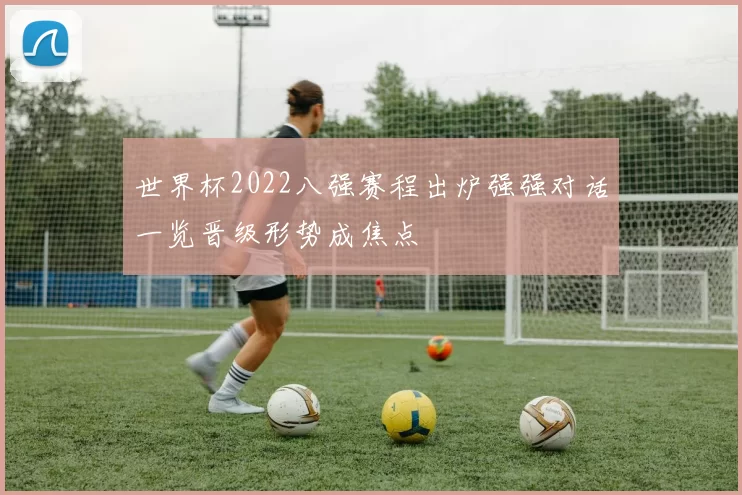 世界杯2022八强赛程出炉强强对话一览晋级形势成焦点