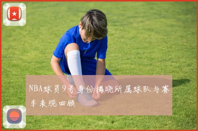NBA球员9号身份揭晓所属球队与赛季表现回顾
