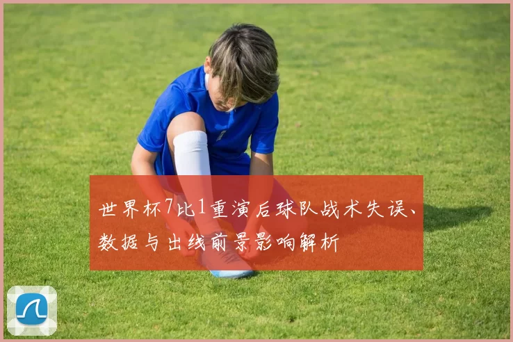 世界杯7比1重演后球队战术失误、数据与出线前景影响解析