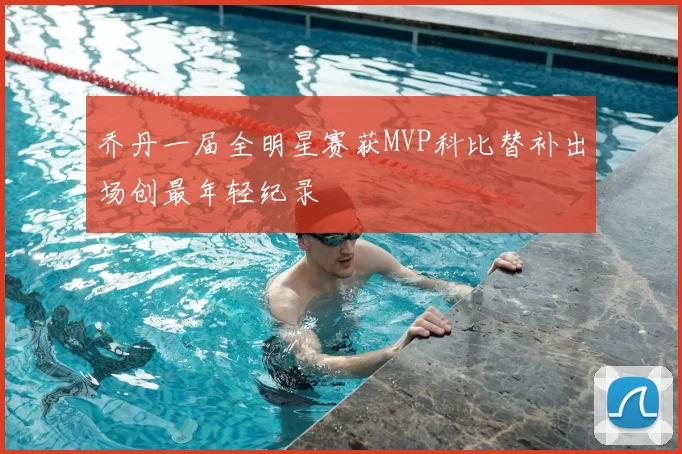 乔丹一届全明星赛获MVP科比替补出场创最年轻纪录