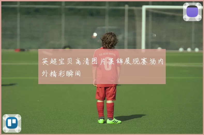 英超宝贝高清图片集锦展现赛场内外精彩瞬间
