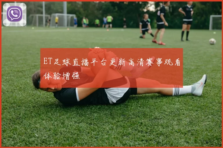 ET足球直播平台更新高清赛事观看体验增强