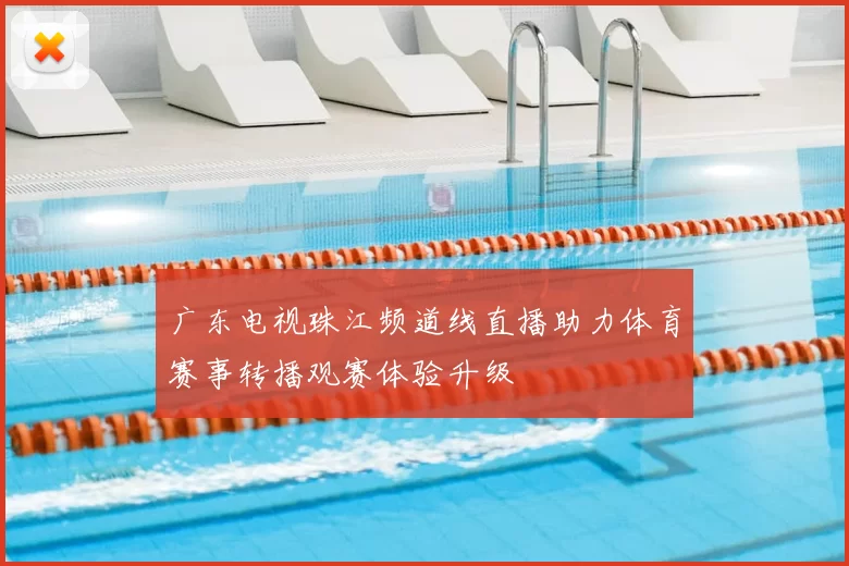 广东电视珠江频道线直播助力体育赛事转播观赛体验升级