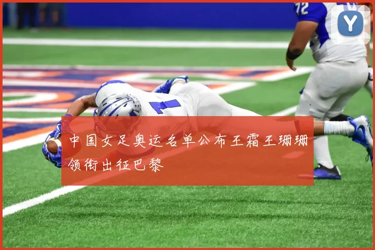 中国女足奥运名单公布王霜王珊珊领衔出征巴黎