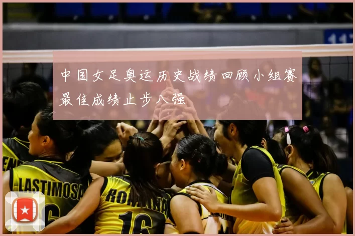 中国女足奥运历史战绩回顾小组赛最佳成绩止步八强