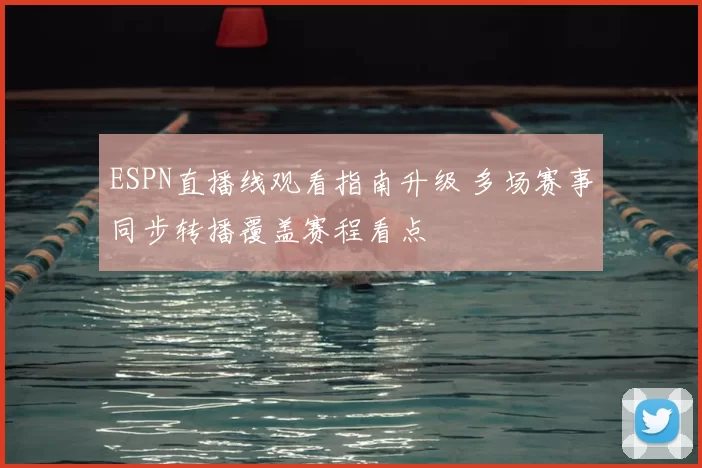 ESPN直播线观看指南升级 多场赛事同步转播覆盖赛程看点