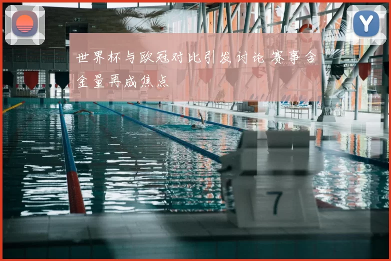 世界杯与欧冠对比引发讨论 赛事含金量再成焦点