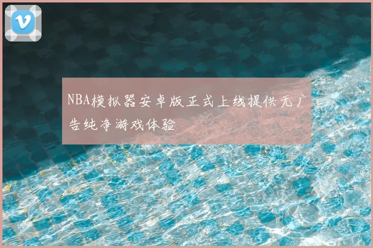 NBA模拟器安卓版正式上线提供无广告纯净游戏体验