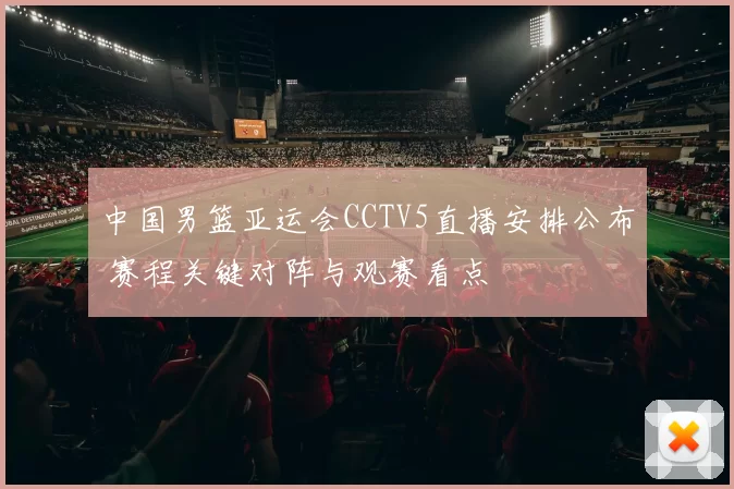 中国男篮亚运会CCTV5直播安排公布 赛程关键对阵与观赛看点