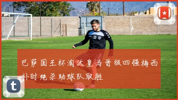 巴萨国王杯淘汰皇马晋级四强梅西补时绝杀助球队取胜