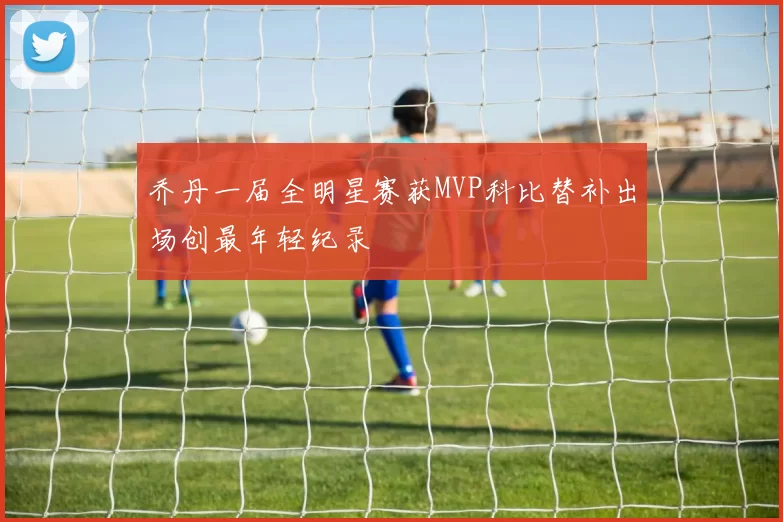乔丹一届全明星赛获MVP科比替补出场创最年轻纪录