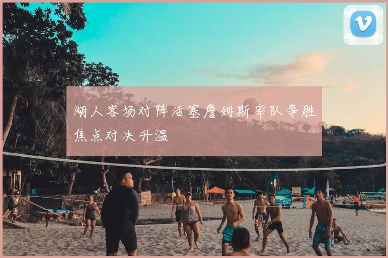 湖人客场对阵活塞詹姆斯率队争胜焦点对决升温