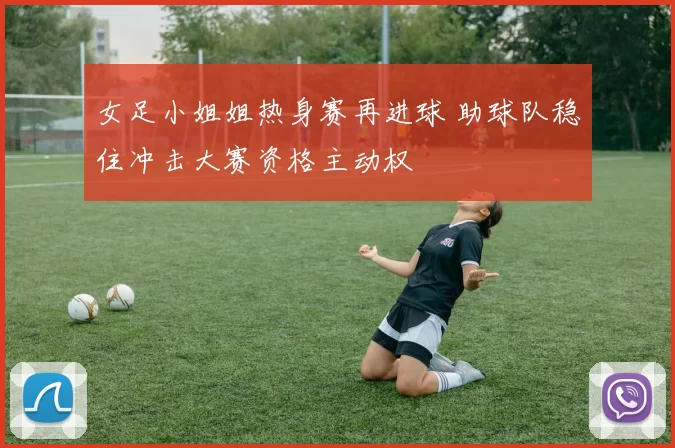 女足小姐姐热身赛再进球 助球队稳住冲击大赛资格主动权
