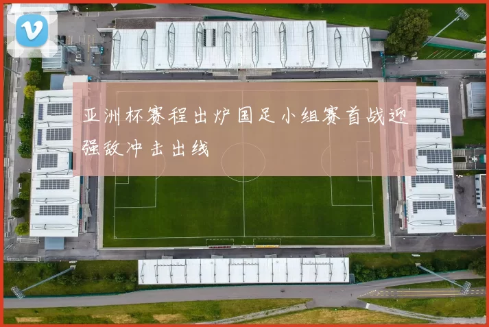 亚洲杯赛程出炉国足小组赛首战迎强敌冲击出线