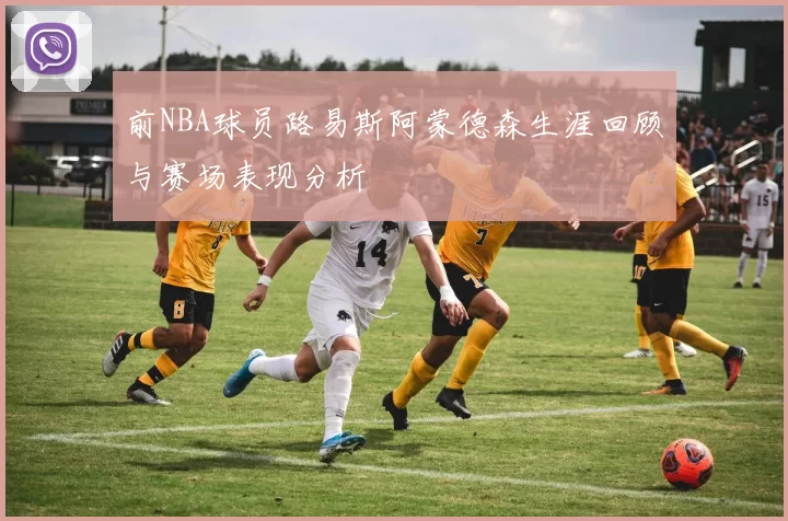 前NBA球员路易斯阿蒙德森生涯回顾与赛场表现分析