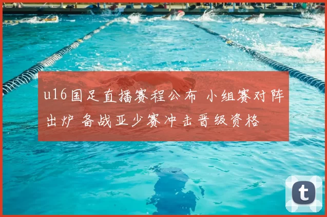 u16国足直播赛程公布 小组赛对阵出炉 备战亚少赛冲击晋级资格