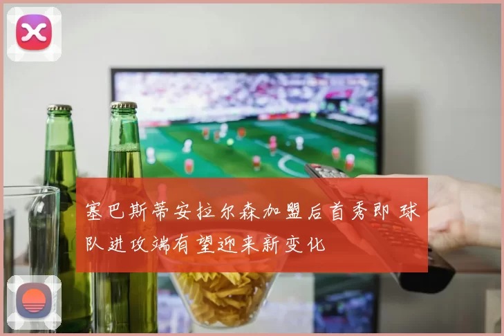 塞巴斯蒂安拉尔森加盟后首秀即 球队进攻端有望迎来新变化