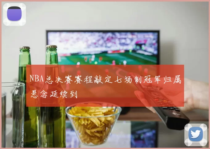 NBA总决赛赛程敲定七场制冠军归属悬念延续到