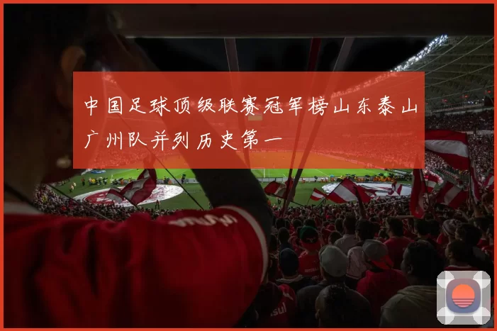 中国足球顶级联赛冠军榜山东泰山广州队并列历史第一
