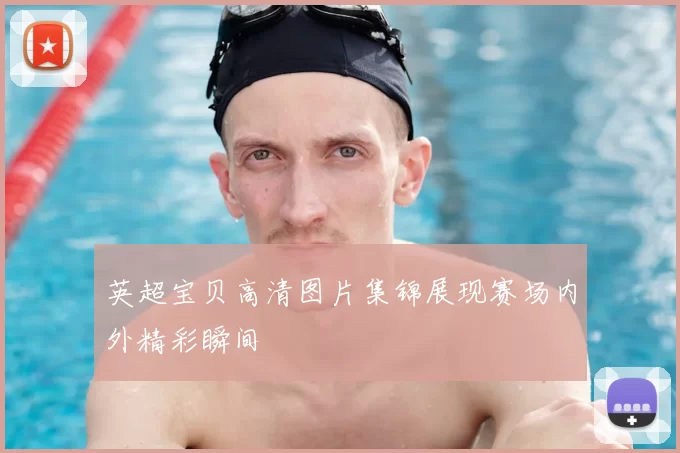 英超宝贝高清图片集锦展现赛场内外精彩瞬间