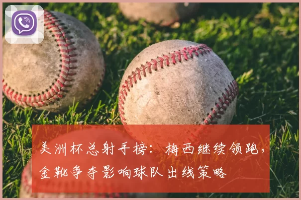 美洲杯总射手榜：梅西继续领跑，金靴争夺影响球队出线策略
