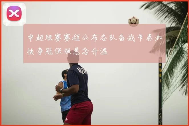 中超联赛赛程公布各队备战节奏加快争冠保级悬念升温