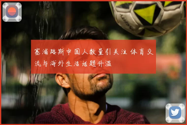 塞浦路斯中国人数量引关注 体育交流与海外生活话题升温