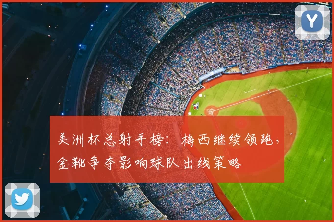 美洲杯总射手榜：梅西继续领跑，金靴争夺影响球队出线策略