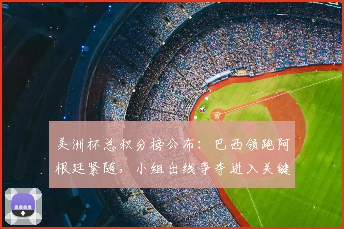 美洲杯总积分榜公布：巴西领跑阿根廷紧随，小组出线争夺进入关键期
