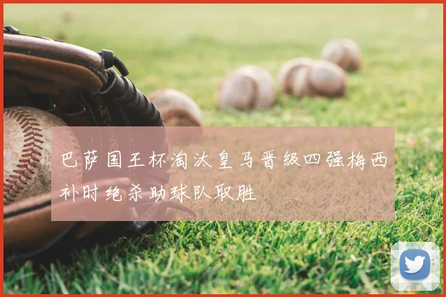 巴萨国王杯淘汰皇马晋级四强梅西补时绝杀助球队取胜