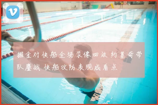 掘金对快船全场录像回放 约基奇带队鏖战 快船攻防表现成看点