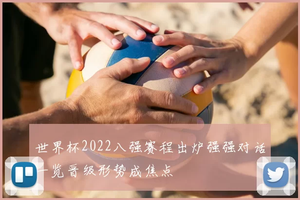 世界杯2022八强赛程出炉强强对话一览晋级形势成焦点