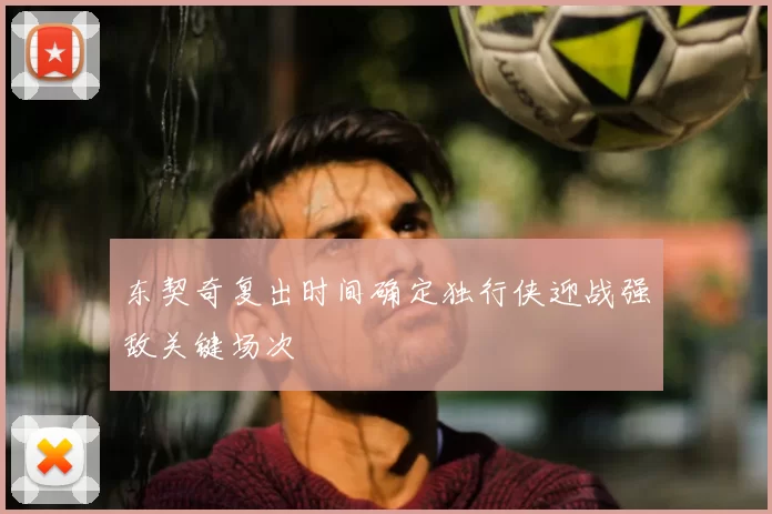 东契奇复出时间确定独行侠迎战强敌关键场次