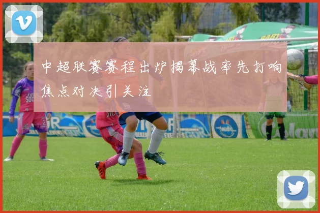 中超联赛赛程出炉揭幕战率先打响焦点对决引关注
