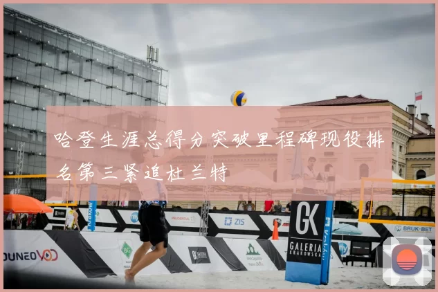 哈登生涯总得分突破里程碑现役排名第三紧追杜兰特