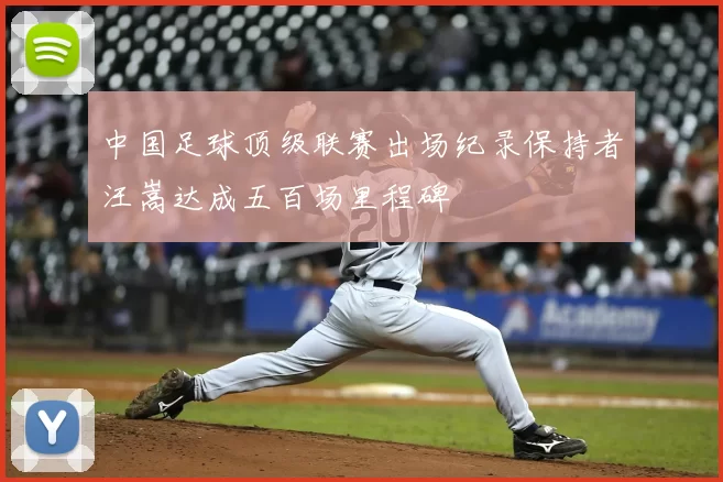 中国足球顶级联赛出场纪录保持者汪嵩达成五百场里程碑