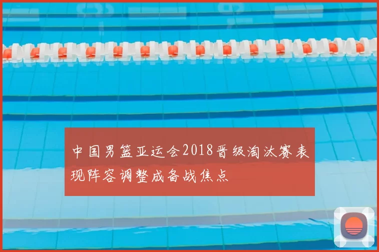 中国男篮亚运会2018晋级淘汰赛表现阵容调整成备战焦点