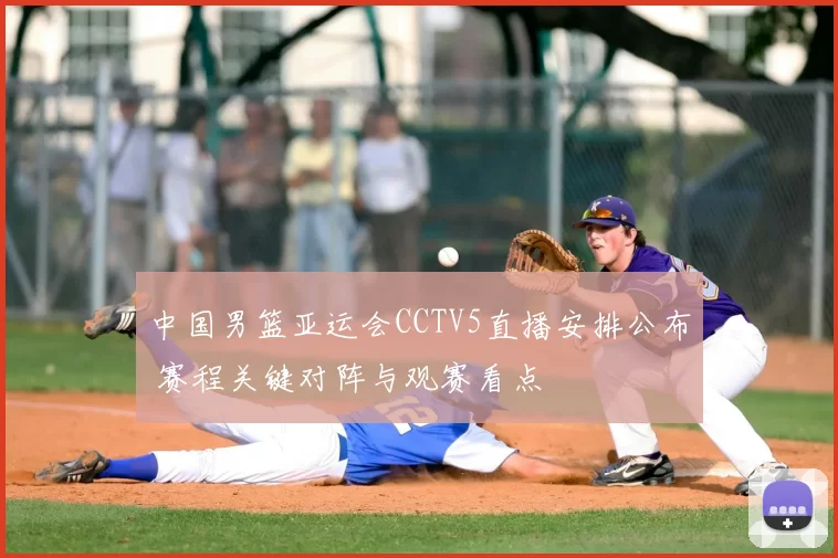 中国男篮亚运会CCTV5直播安排公布 赛程关键对阵与观赛看点