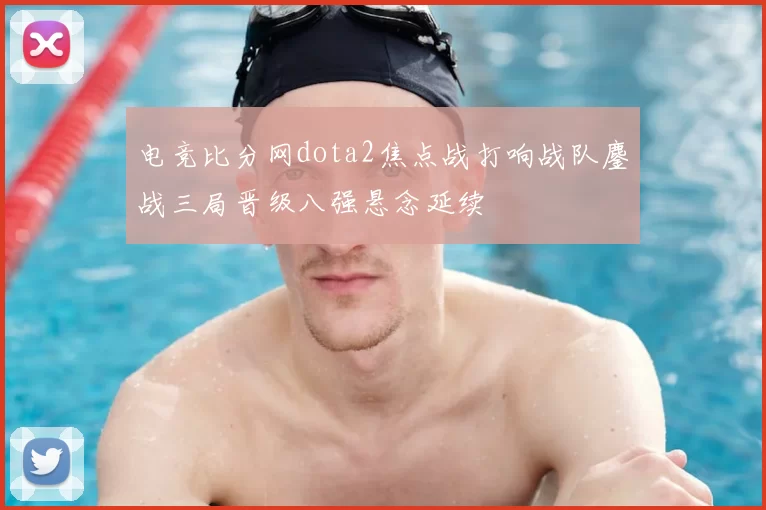 电竞比分网dota2焦点战打响战队鏖战三局晋级八强悬念延续