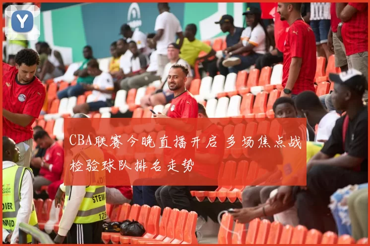 CBA联赛今晚直播开启 多场焦点战检验球队排名走势