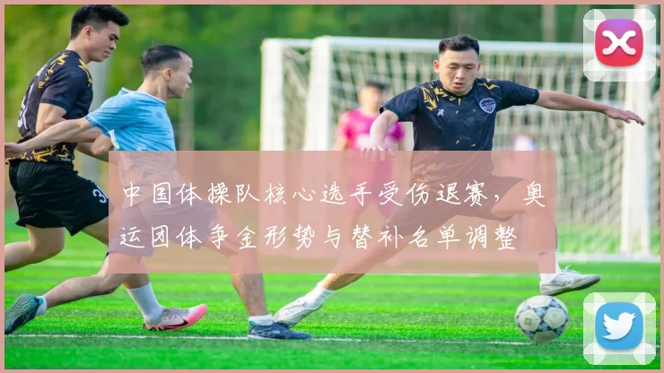 中国体操队核心选手受伤退赛，奥运团体争金形势与替补名单调整