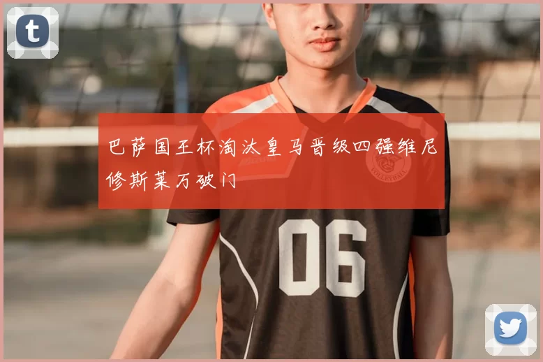 巴萨国王杯淘汰皇马晋级四强维尼修斯莱万破门